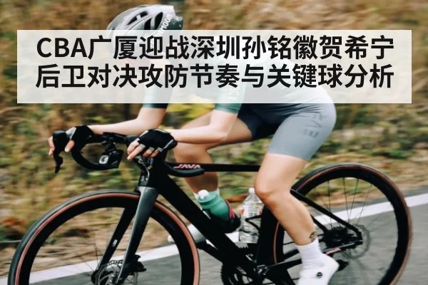 CBA广厦迎战深圳孙铭徽贺希宁后卫对决攻防节奏与关键球分析