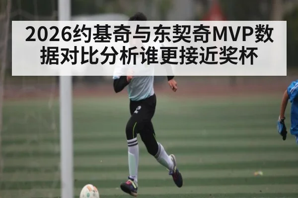 2026约基奇与东契奇MVP数据对比分析谁更接近奖杯